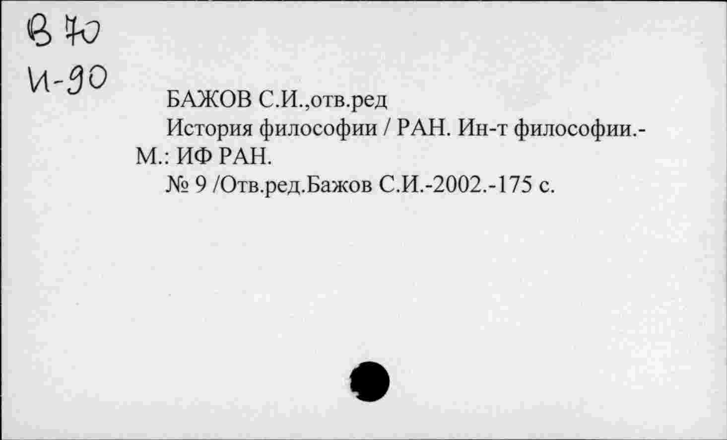 ﻿БАЖОВ С.И.,отв.ред
История философии / РАН. Ин-т философии.-М.: ИФ РАН.
№ 9 /Отв.ред.Бажов С.И.-2002.-175 с.